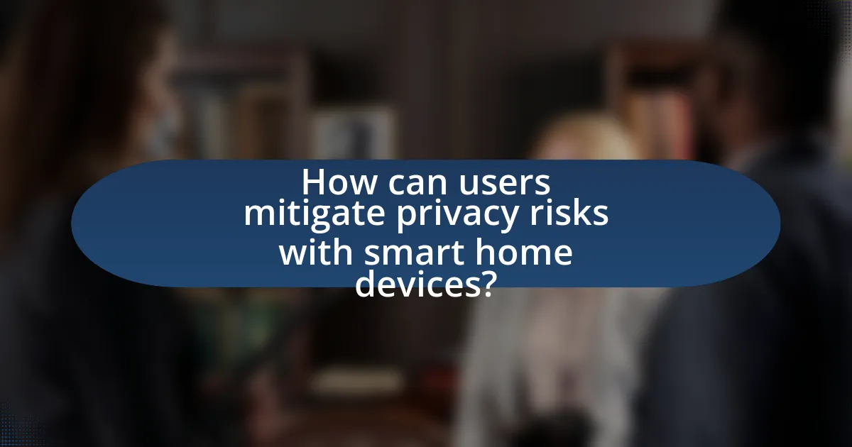How can users mitigate privacy risks with smart home devices?