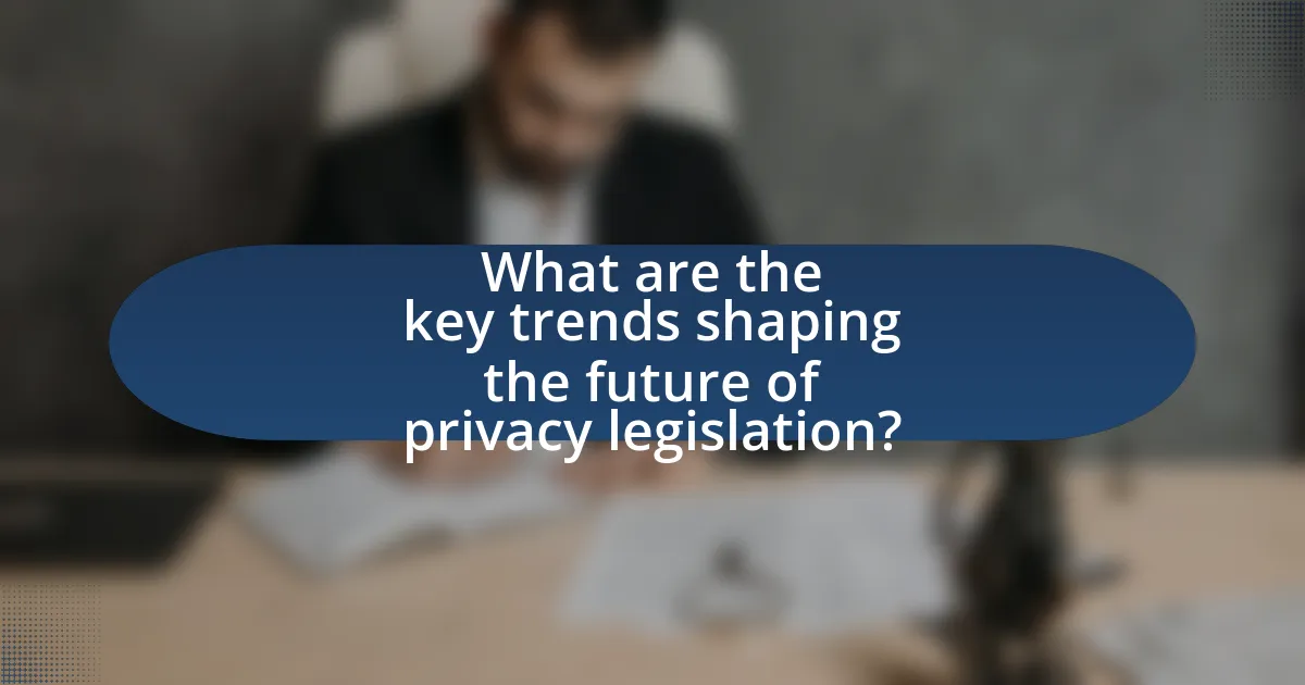 What are the key trends shaping the future of privacy legislation?