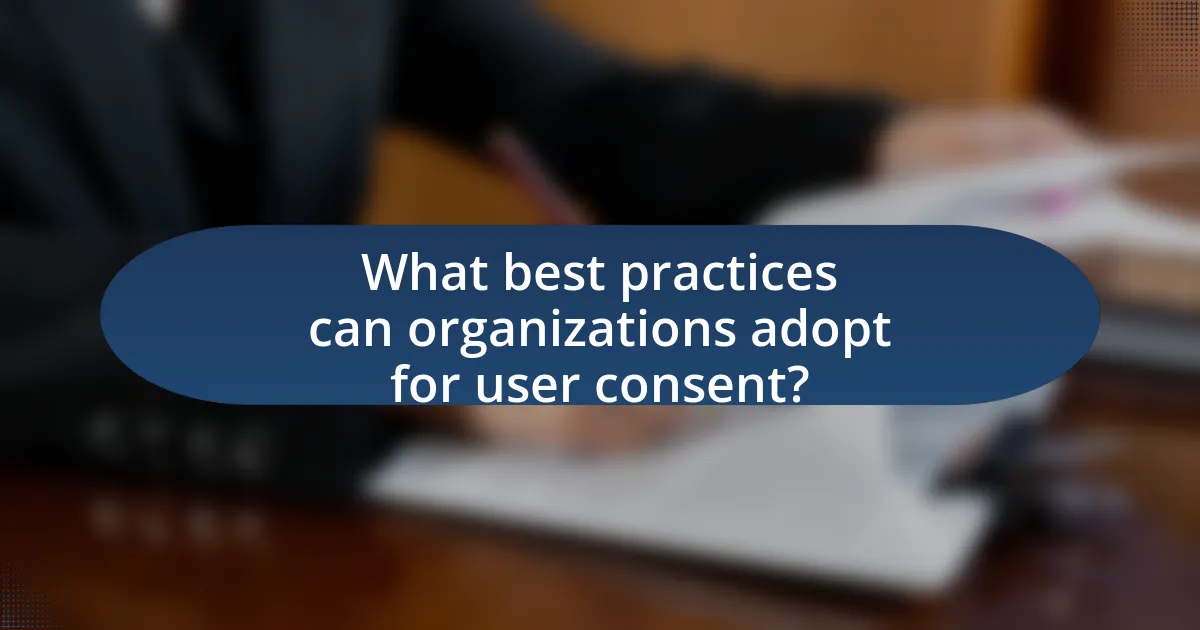 What best practices can organizations adopt for user consent?